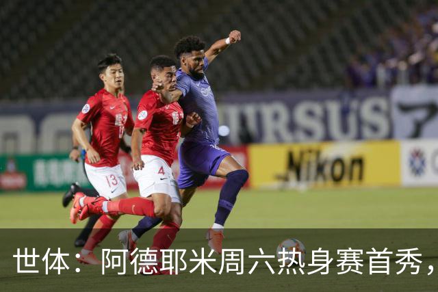 世体：阿德耶米周六热身赛首秀，库格尔成新体能教练焦点