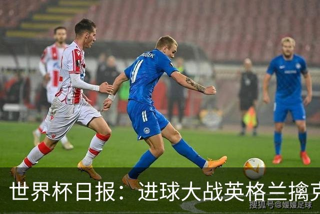 世界杯日报：进球大战英格兰擒克罗地亚 马宁将迎首秀