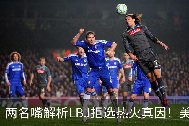 两名嘴解析LBJ拒选热火真因！美媒称已转追克莱阿赞 模拟最佳11人轮换