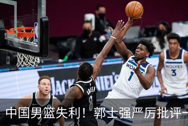 中国男篮失利！郭士强严厉批评一名首发，非徐昕、亦非赵嘉义