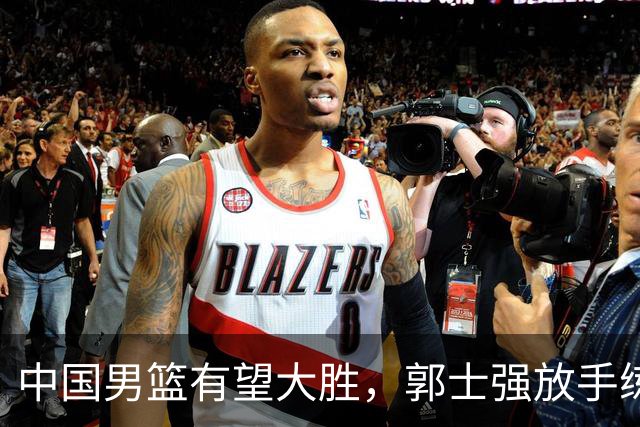 中国男篮有望大胜，郭士强放手练兵，惊喜在即！