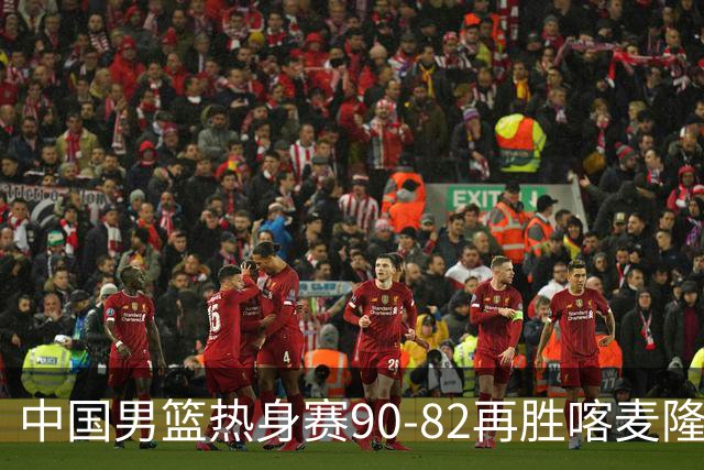 中国男篮热身赛90-82再胜喀麦隆 多点开花展现顽强拼搏
