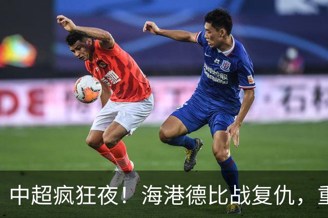 中超疯狂夜！海港德比战复仇，重庆4轮不胜，津门虎逃离降级区