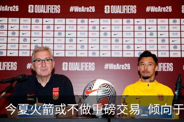 今夏火箭或不做重磅交易 倾向于继续尝试现有阵容&开局不利再求变