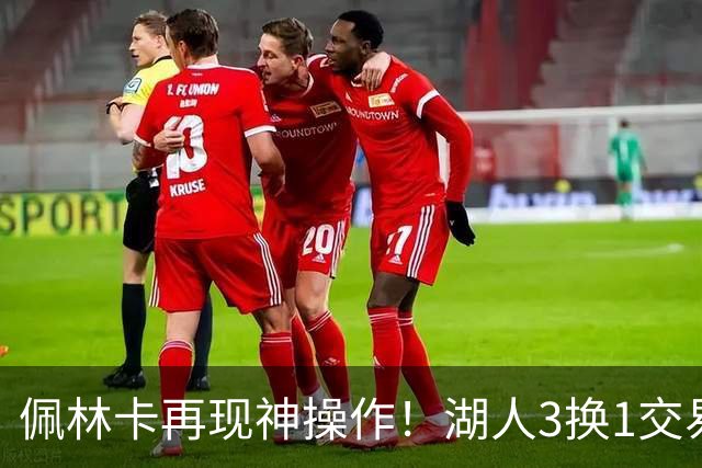 佩林卡再现神操作！湖人3换1交易方案，网友：稳赚不赔