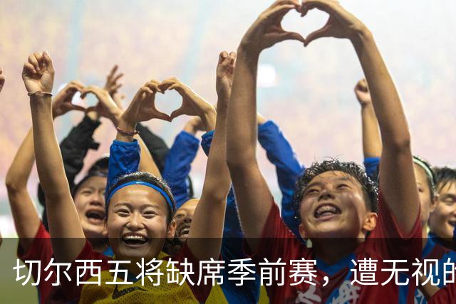 切尔西五将缺席季前赛，遭无视的科尔·帕尔默即将回归
