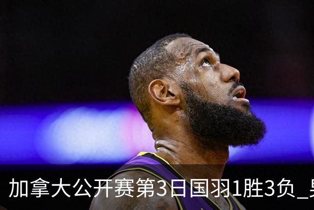 加拿大公开赛第3日国羽1胜3负 男单女双抗日失利