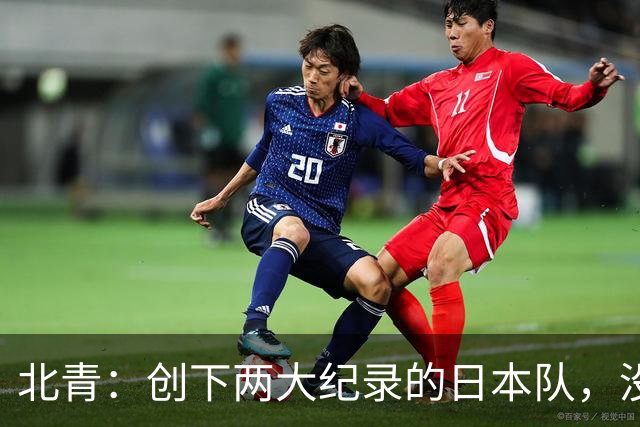 北青：创下两大纪录的日本队，没有辱没亚洲第一球队的名头