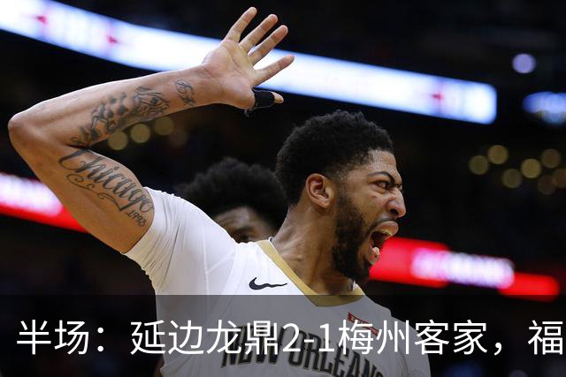 半场：延边龙鼎2-1梅州客家，福布斯建功，黄振飞、杨超声破门
