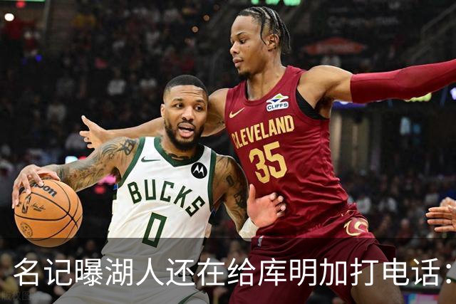 名记曝湖人还在给库明加打电话：不肯放弃，尽管交易窗口已关