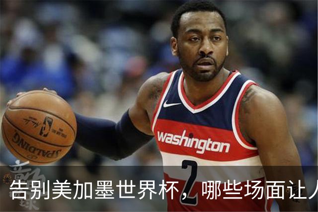 告别美加墨世界杯，哪些场面让人“意难平”？