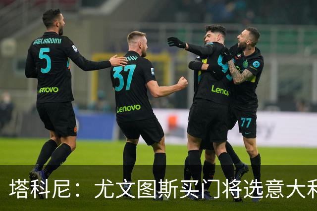 塔科尼：尤文图斯买门将选意大利人更好，我最喜欢的是卡内塞基