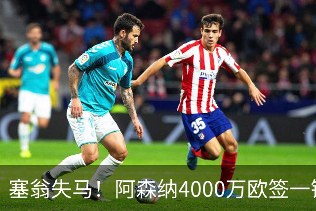 塞翁失马！阿森纳4000万欧签一锋线新援，制造进球比姆巴佩还多