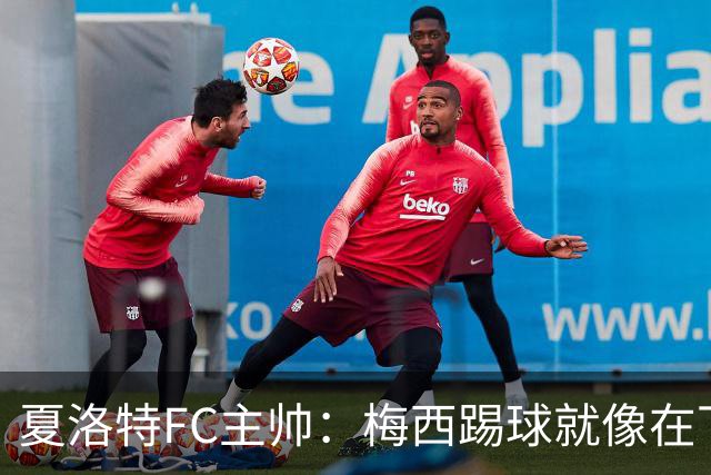 夏洛特FC主帅：梅西踢球就像在下国际象棋，总能提前思考两三步