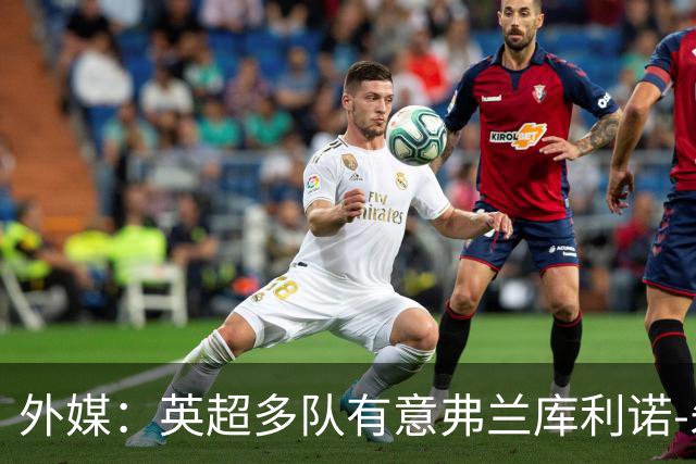 外媒：英超多队有意弗兰库利诺-朱，中日德兰要价超2500万欧