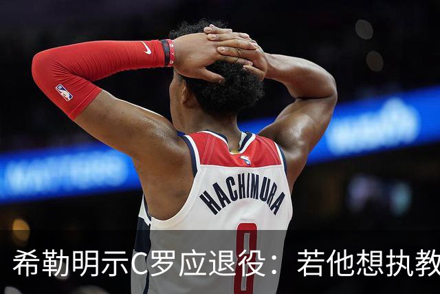 希勒明示C罗应退役：若他想执教葡萄牙 只是时间问题