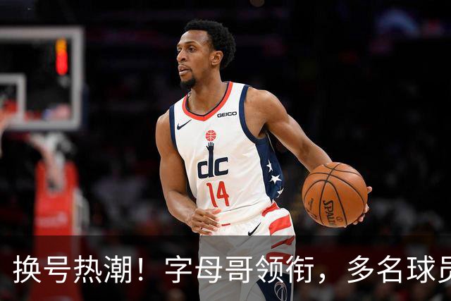 换号热潮！字母哥领衔，多名球员今夏换号码，布克告别1号生涯