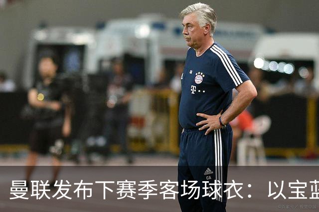 曼联发布下赛季客场球衣：以宝蓝色为主色调，搭配红色三道杠
