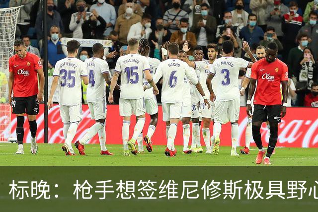 标晚：枪手想签维尼修斯极具野心，但必将波及续约谈判和引援部署