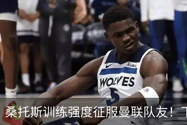 桑托斯训练强度征服曼联队友！下赛季打主力前提曝光，能为卡里克带来啥