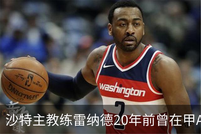 沙特主教练雷纳德20年前曾在甲A球队担任体能教练