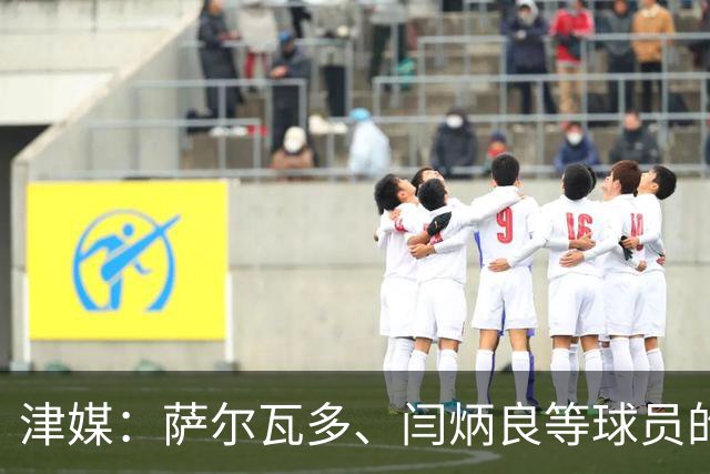 津媒：萨尔瓦多、闫炳良等球员的身体状况还需要持续观察评估