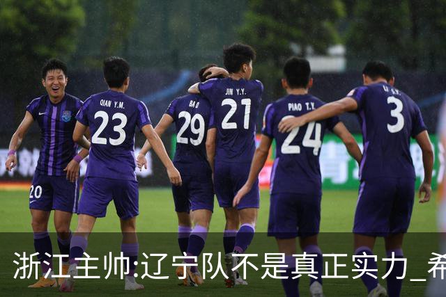 浙江主帅:辽宁队不是真正实力 希望所有人平安