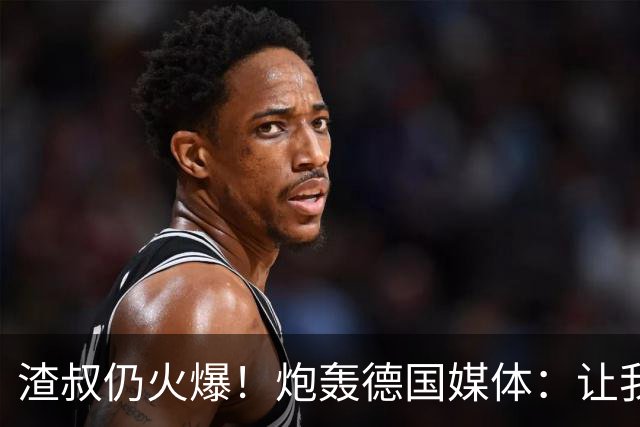 渣叔仍火爆！炮轰德国媒体：让我不爽就会走，德国队并非一无是处
