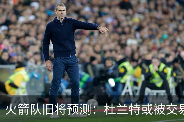 火箭队旧将预测：杜兰特或被交易！3队有意抢人，难在航天城终老