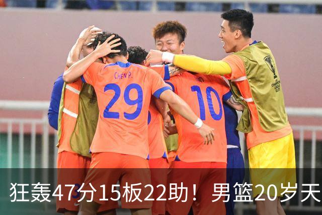 狂轰47分15板22助！男篮20岁天才后卫杀疯了：这2战让他媲美徐杰