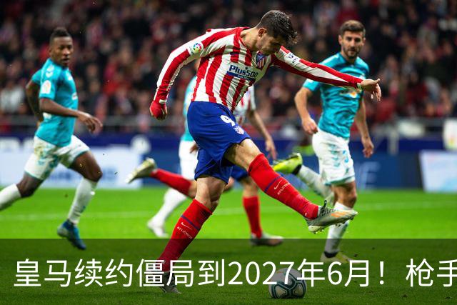皇马续约僵局到2027年6月！枪手自信财力够签巴西天王创英史？
