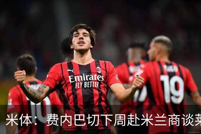 米体：费内巴切下周赴米兰商谈莱奥转会，价格可能低于4000万欧
