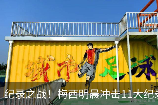 纪录之战！梅西明晨冲击11大纪录，历史射手王+6届助攻+助攻王！