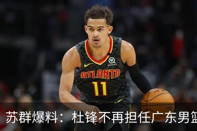 苏群爆料：杜锋不再担任广东男篮主帅，并且说出一个充分的理由