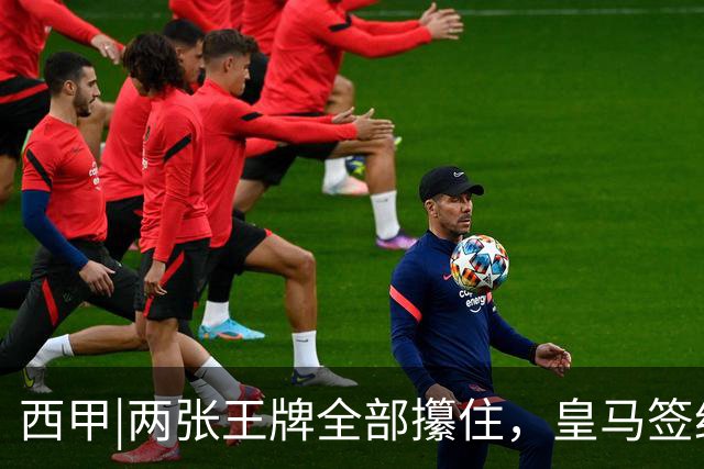 西甲|两张王牌全部攥住，皇马签约迪奥曼德，续约维尼修斯