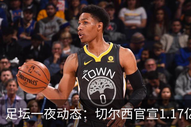 足坛一夜动态：切尔西官宣1.17亿标王！41岁墨西哥门神宣布退役