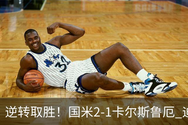 逆转取胜！国米2-1卡尔斯鲁厄 迪乌夫绝杀+双响+世界波破门