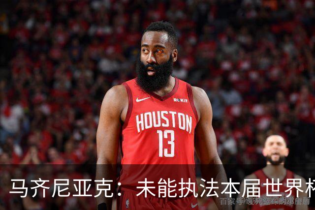 马齐尼亚克：未能执法本届世界杯决赛，心里难免有遗憾