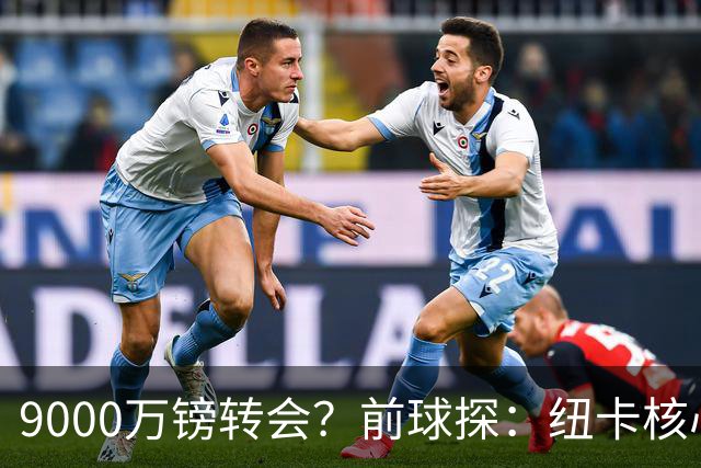 9000万镑转会？前球探：纽卡核心已决心去阿森纳