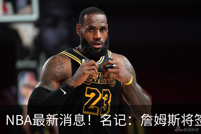 NBA最新消息！名记：詹姆斯将签约骑士！本周将会公布