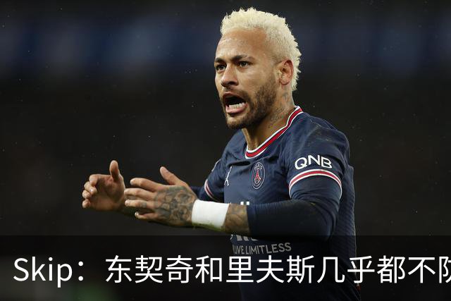 Skip：东契奇和里夫斯几乎都不防守 里夫斯真是尽力了&但总被点名